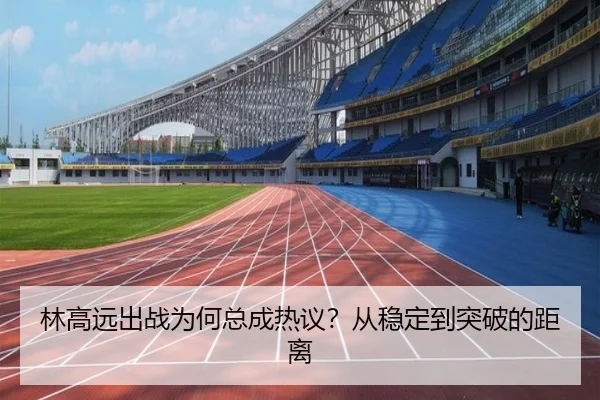 林高远出战为何总成热议？从稳定到突破的距离
